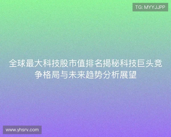 全球最大科技股市值排名揭秘科技巨头竞争格局与未来趋势分析展望