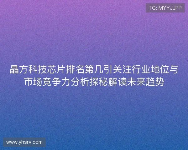 晶方科技芯片排名第几引关注行业地位与市场竞争力分析探秘解读未来趋势