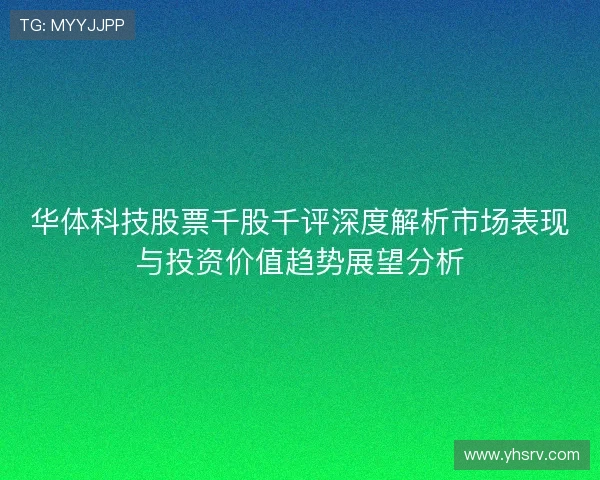 华体科技股票千股千评深度解析市场表现与投资价值趋势展望分析